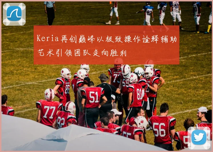 Keria再创巅峰以极致操作诠释辅助艺术引领团队走向胜利