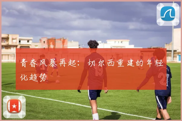 青春风暴再起：切尔西重建的年轻化趋势