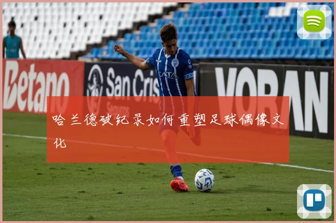 哈兰德破纪录如何重塑足球偶像文化