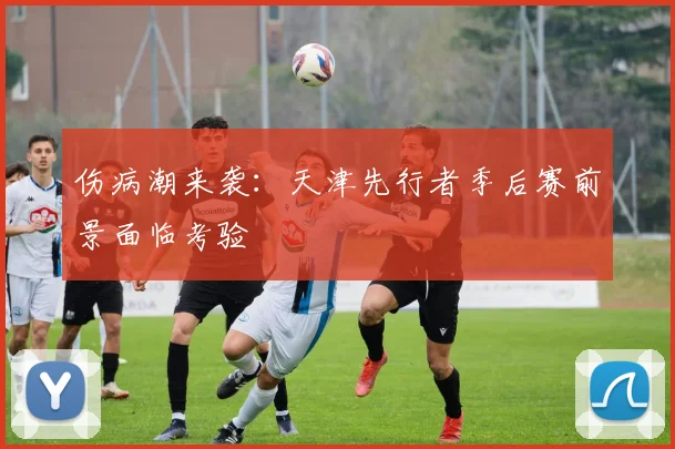 伤病潮来袭：天津先行者季后赛前景面临考验