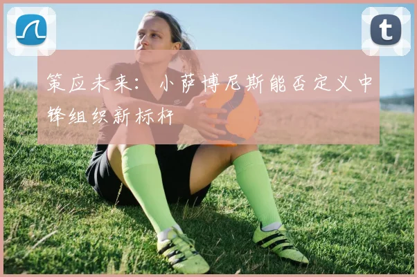 策应未来：小萨博尼斯能否定义中锋组织新标杆