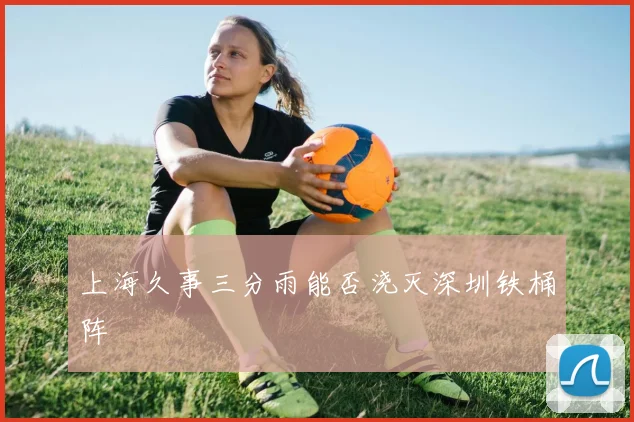 上海久事三分雨能否浇灭深圳铁桶阵