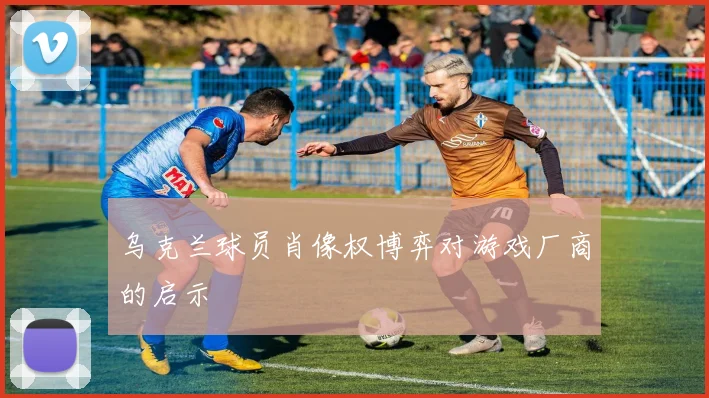 乌克兰球员肖像权博弈对游戏厂商的启示