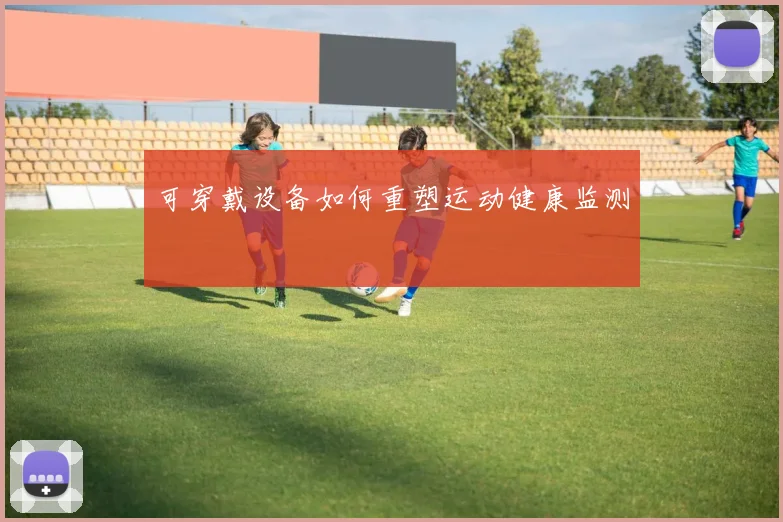 可穿戴设备如何重塑运动健康监测