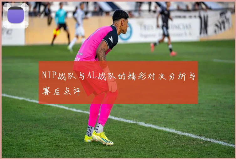 NIP战队与AL战队的精彩对决分析与赛后点评