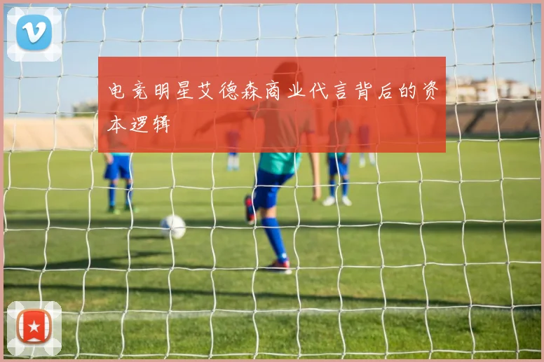 电竞明星艾德森商业代言背后的资本逻辑
