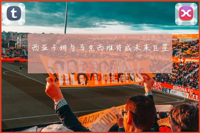 西亚卡姆与马克西谁将成未来巨星