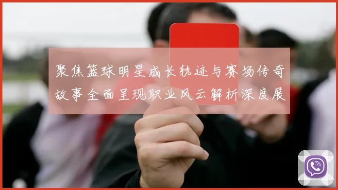 聚焦篮球明星成长轨迹与赛场传奇故事全面呈现职业风云解析深度展