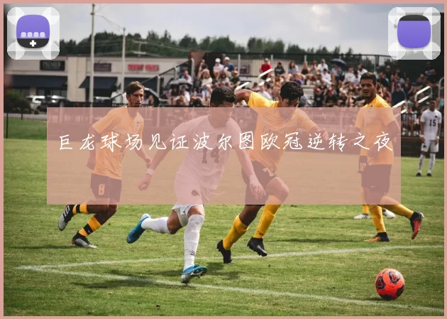 巨龙球场见证波尔图欧冠逆转之夜