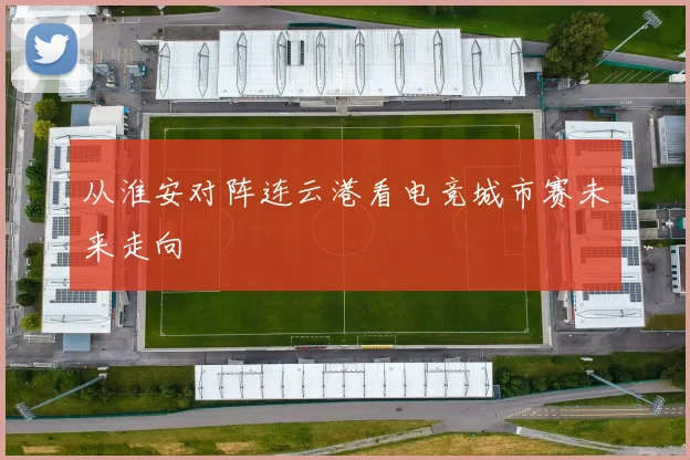 从淮安对阵连云港看电竞城市赛未来走向