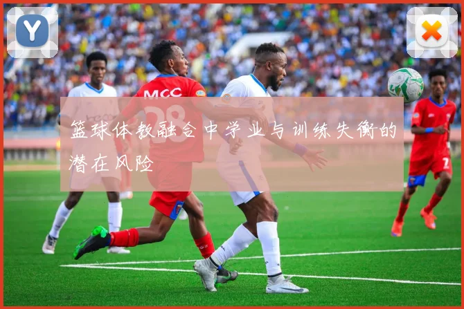 篮球体教融合中学业与训练失衡的潜在风险