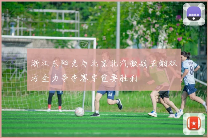 浙江东阳光与北京北汽激战正酣双方全力争夺赛季重要胜利