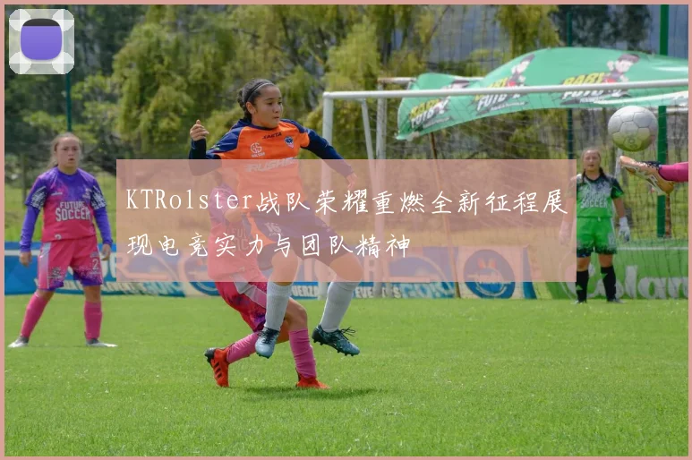 KTRolster战队荣耀重燃全新征程展现电竞实力与团队精神