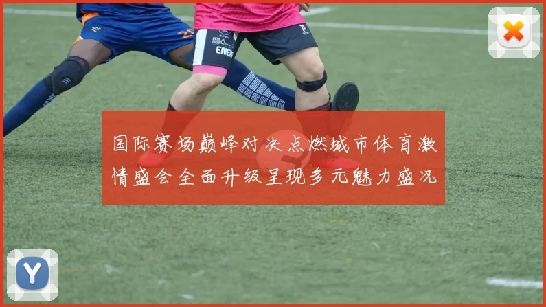 国际赛场巅峰对决点燃城市体育激情盛会全面升级呈现多元魅力盛况