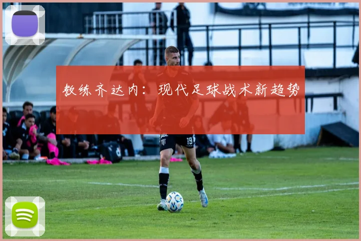 教练齐达内：现代足球战术新趋势