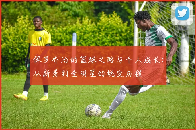 保罗乔治的篮球之路与个人成长：从新秀到全明星的蜕变历程