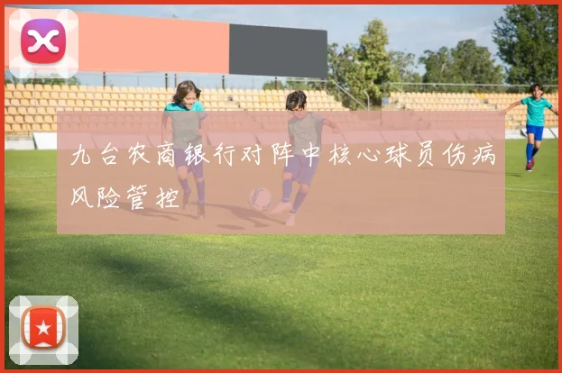 九台农商银行对阵中核心球员伤病风险管控