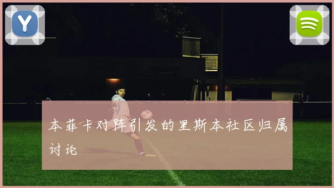 本菲卡对阵引发的里斯本社区归属讨论
