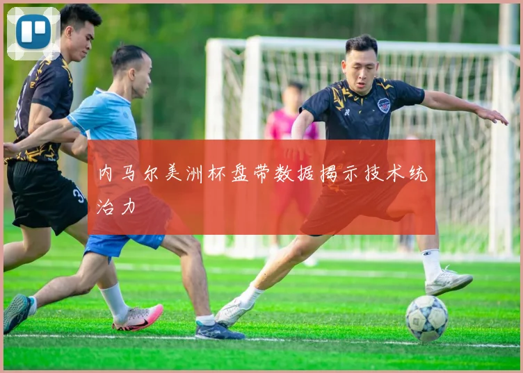 内马尔美洲杯盘带数据揭示技术统治力