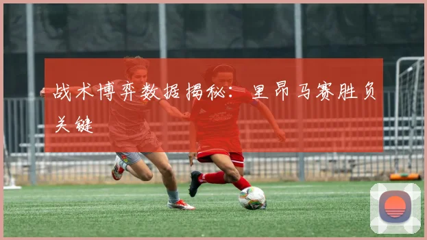战术博弈数据揭秘：里昂马赛胜负关键