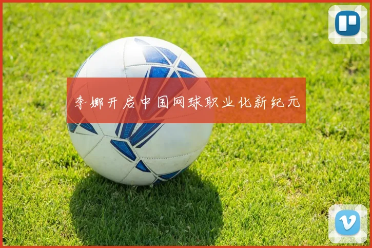 李娜开启中国网球职业化新纪元
