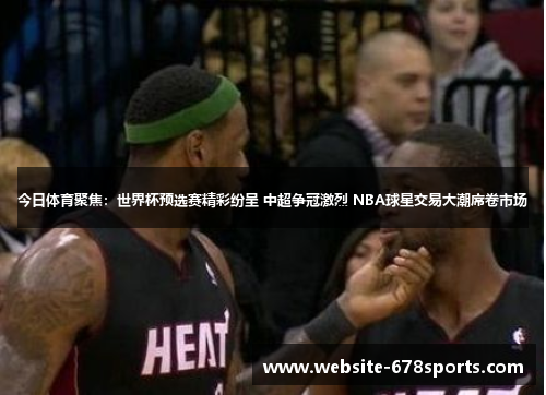 今日体育聚焦：世界杯预选赛精彩纷呈 中超争冠激烈 NBA球星交易大潮席卷市场