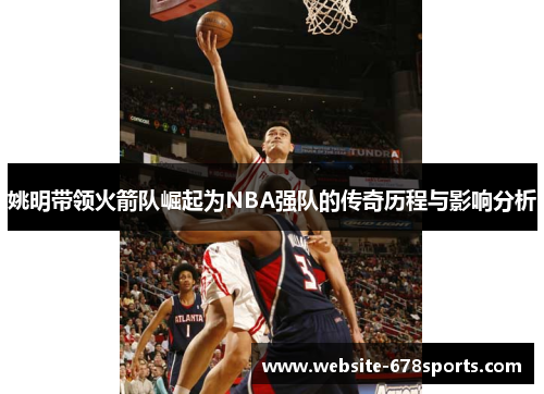 姚明带领火箭队崛起为NBA强队的传奇历程与影响分析