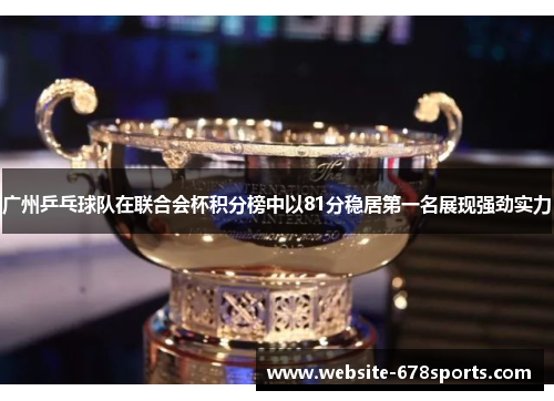 广州乒乓球队在联合会杯积分榜中以81分稳居第一名展现强劲实力
